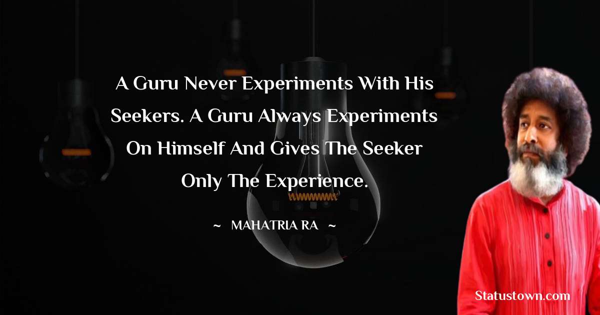 A guru never experiments with his seekers. A guru always experiments on himself and gives the seeker only the experience. - mahatria ra quotes