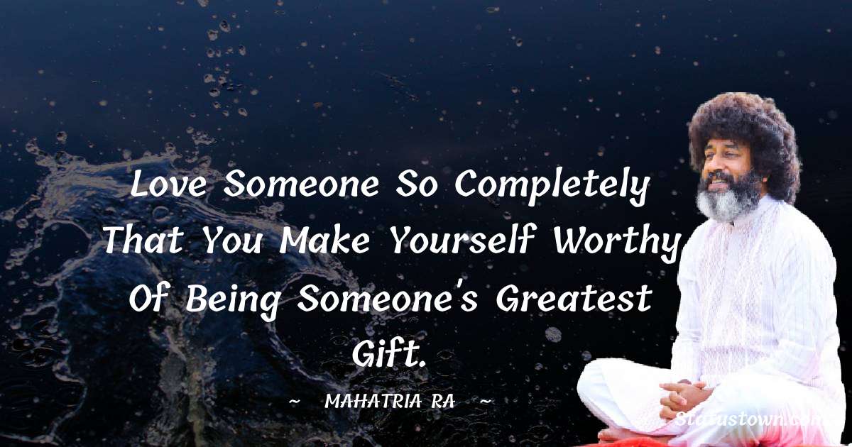 mahatria ra Quotes - Love someone so completely that you make yourself worthy of being someone's greatest gift.