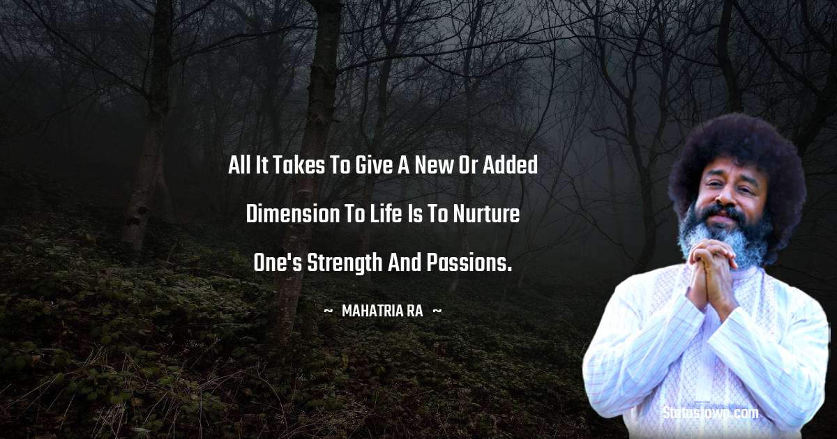 All it takes to give a new or added dimension to life is to nurture one's strength and passions. - mahatria ra quotes