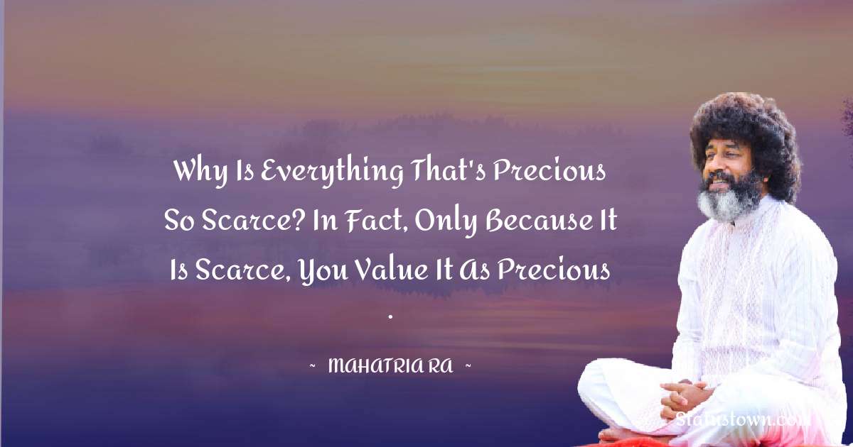 Why is everything that's precious so scarce? In fact, only because it is scarce, you value it as precious . - mahatria ra quotes