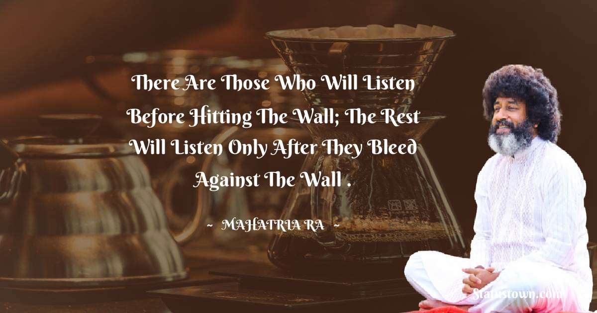 There are those who will listen before hitting the wall; the rest will listen only after they bleed against the wall . - mahatria ra quotes