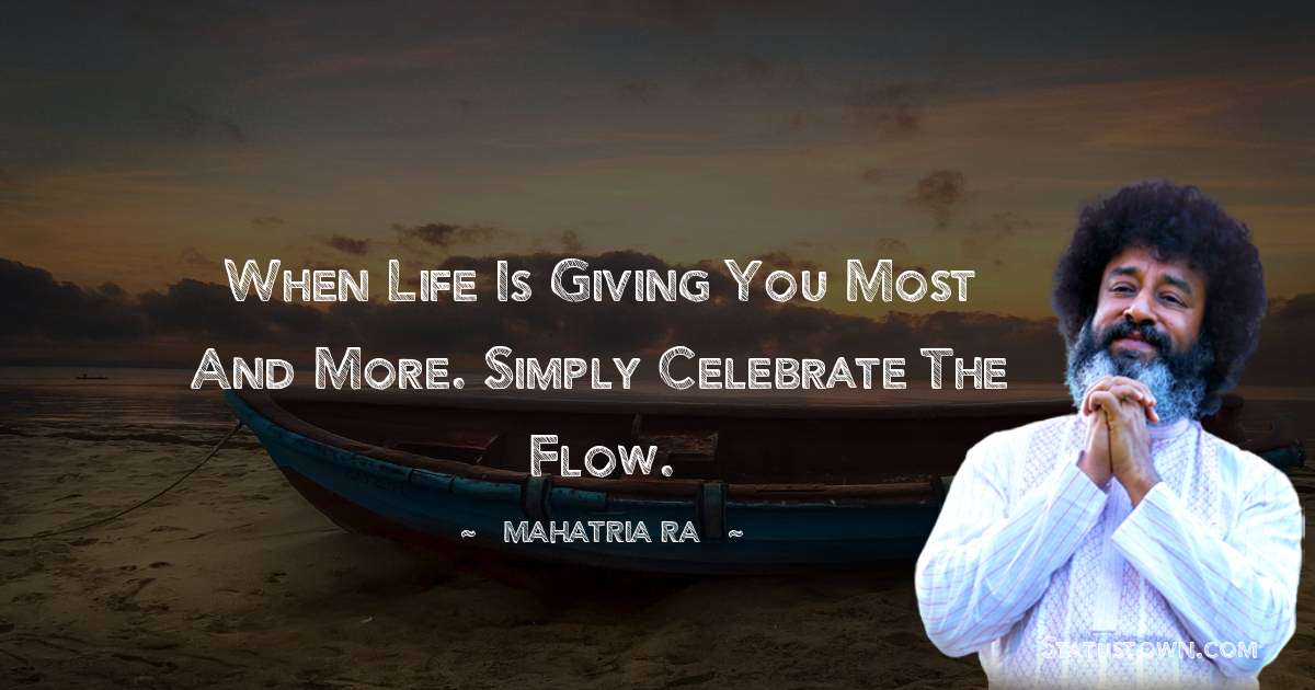When life is giving you most and more. Simply celebrate the flow. - mahatria ra quotes