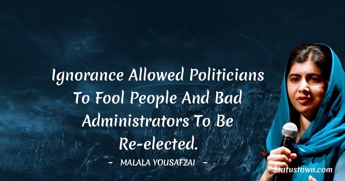 Malala Yousafzai  Quotes - Ignorance allowed politicians to fool people and bad administrators to be re-elected.