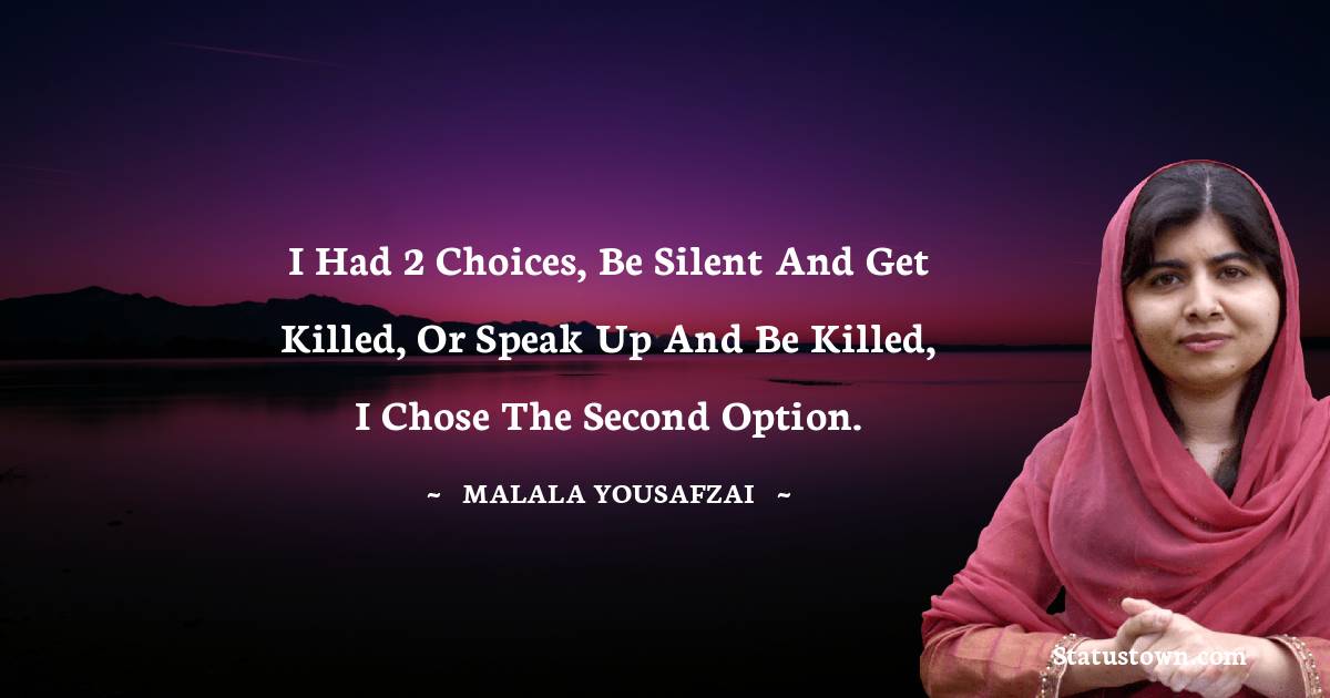 Malala Yousafzai  Quotes - I had 2 choices, be silent and get killed, or speak up and be killed, I chose the second option.