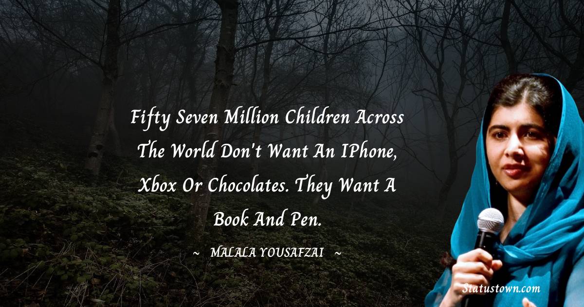 Malala Yousafzai  Quotes - Fifty seven million children across the world don't want an iPhone, Xbox or chocolates. They want a book and pen.