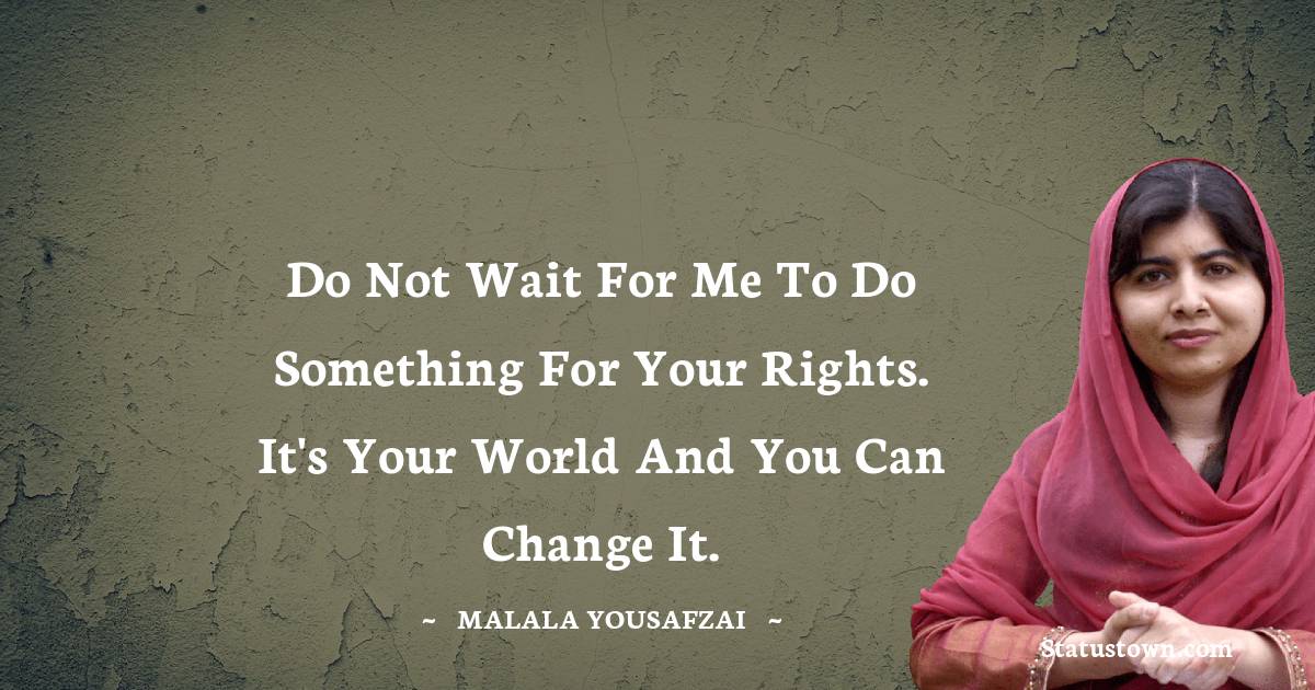 Malala Yousafzai  Quotes - Do not wait for me to do something for your rights. It's your world and you can change it.