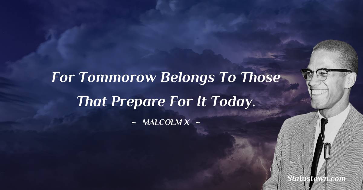 For tommorow belongs to those that prepare for it today. - Malcolm X quotes