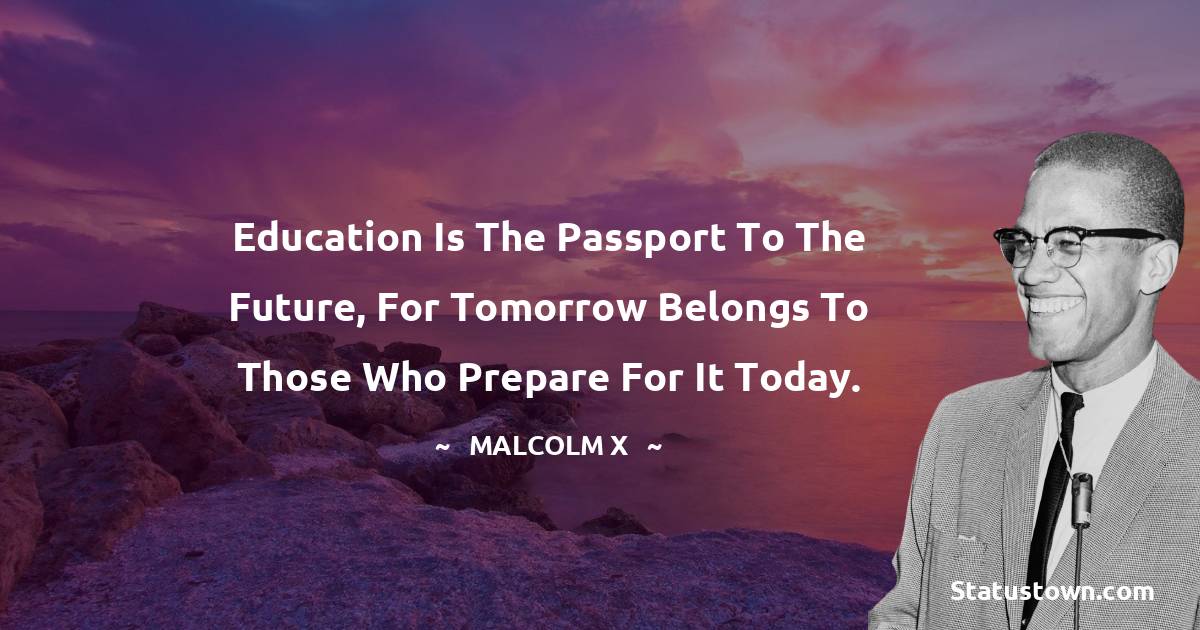 Education is the passport to the future, for tomorrow belongs to those who prepare for it today. - Malcolm X quotes