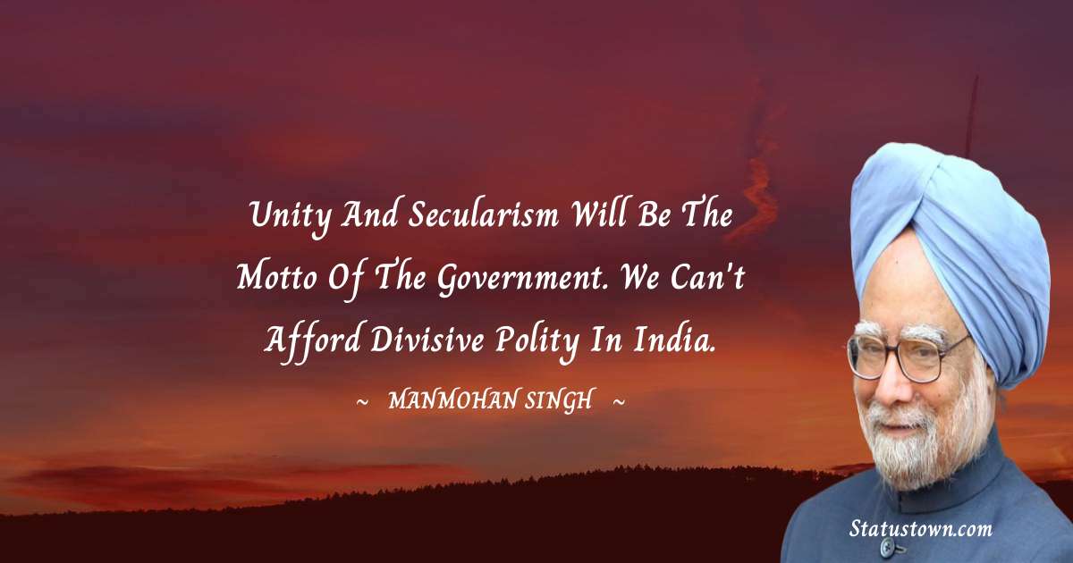 Unity and secularism will be the motto of the government. We can't afford divisive polity in India. - Manmohan Singh quotes
