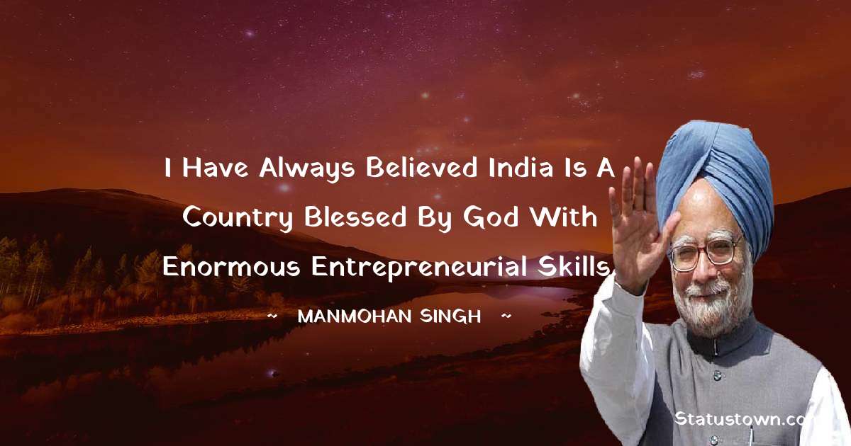 I have always believed India is a country blessed by God with enormous entrepreneurial skills. - Manmohan Singh quotes