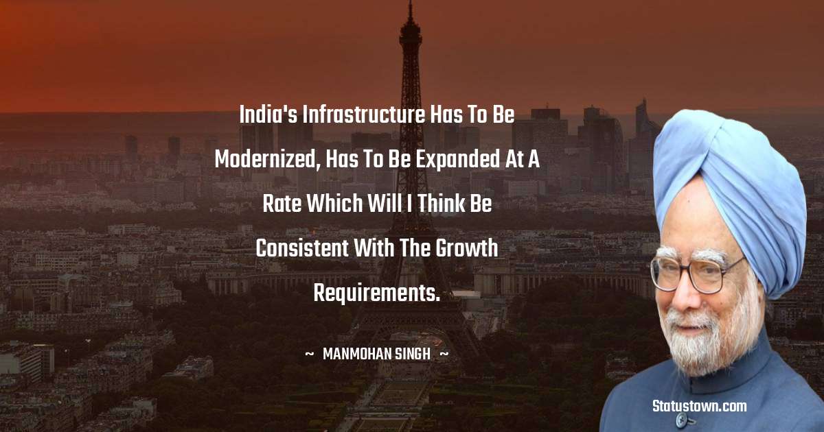 India's infrastructure has to be modernized, has to be expanded at a rate which will I think be consistent with the growth requirements. - Manmohan Singh quotes