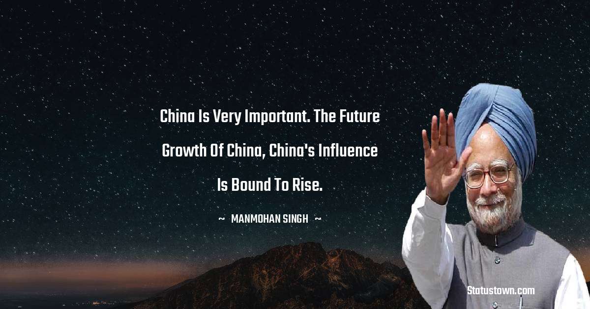 China is very important. The future growth of China, China's influence is bound to rise. - Manmohan Singh quotes