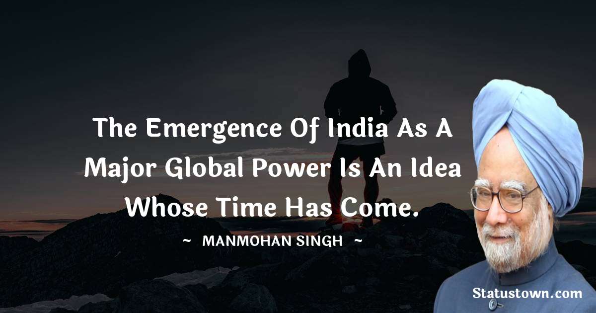 The emergence of India as a major global power is an idea whose time has come. - Manmohan Singh quotes