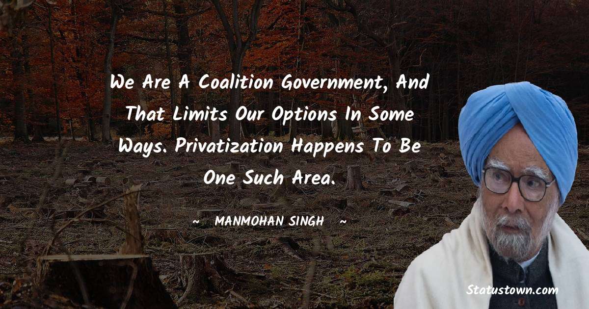 We are a coalition government, and that limits our options in some ways. Privatization happens to be one such area. - Manmohan Singh quotes