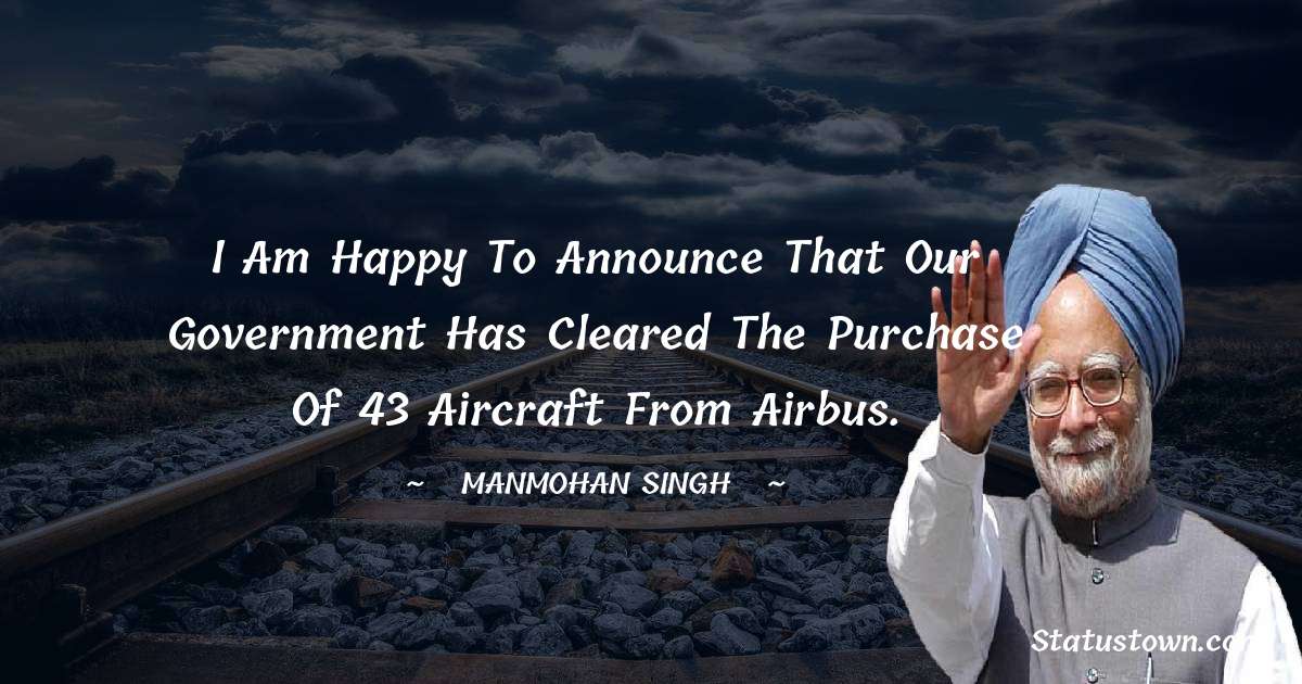 I am happy to announce that our government has cleared the purchase of 43 aircraft from Airbus. - Manmohan Singh quotes