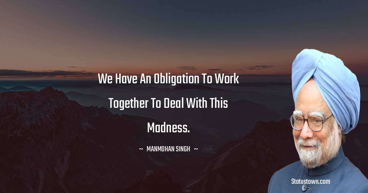 We have an obligation to work together to deal with this madness. - Manmohan Singh quotes