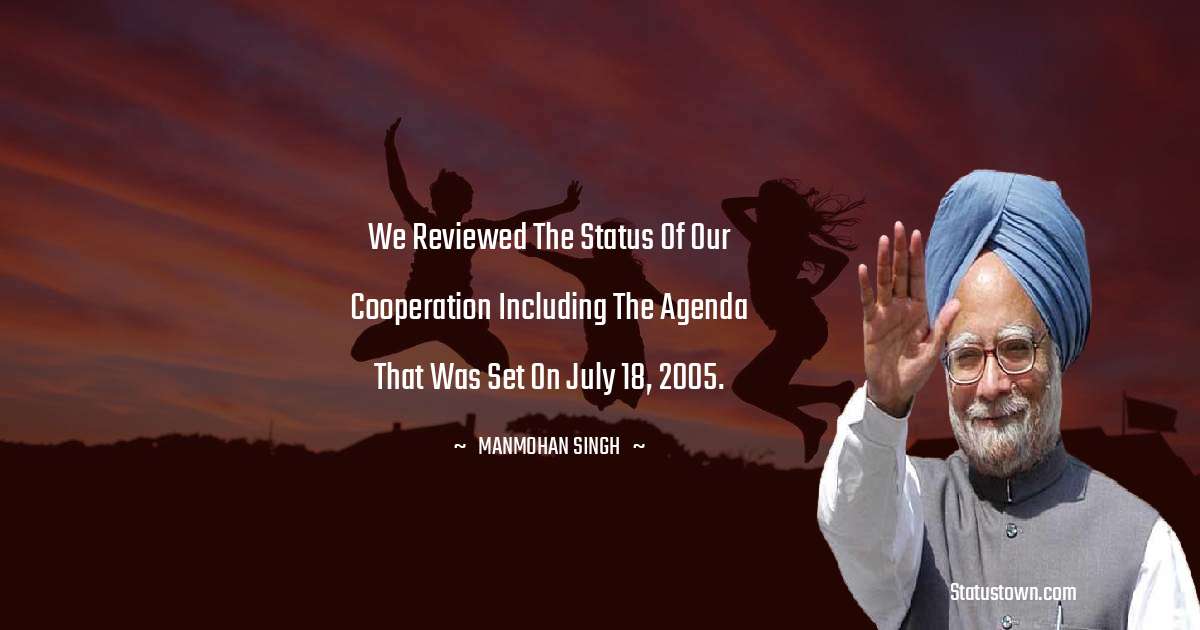 We reviewed the status of our cooperation including the agenda that was set on July 18, 2005. - Manmohan Singh quotes