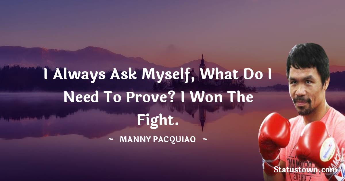 Manny Pacquiao Quotes - I always ask myself, what do I need to prove? I won the fight.