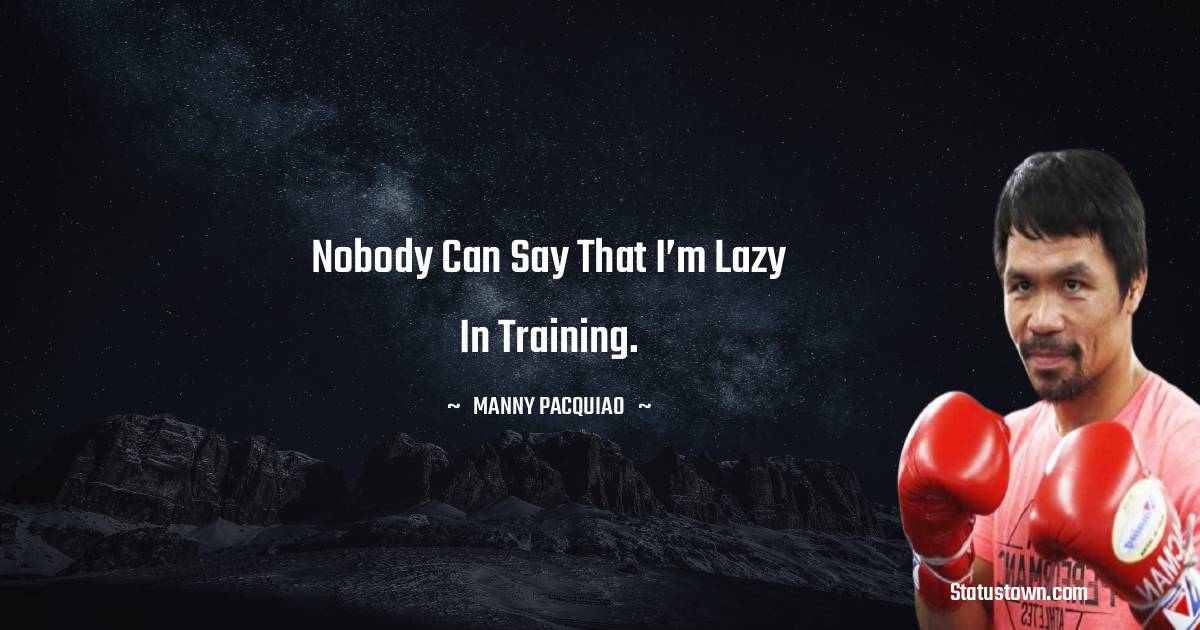 Manny Pacquiao Quotes - Nobody can say that I’m lazy in training.