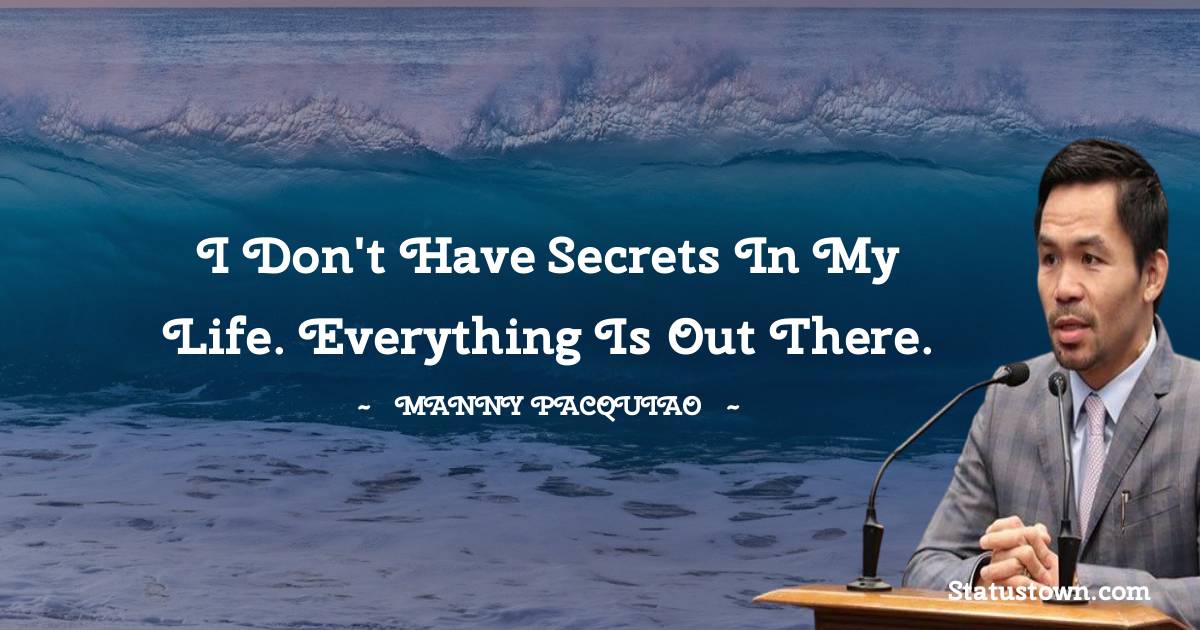 Manny Pacquiao Quotes - I don't have secrets in my life. Everything is out there.