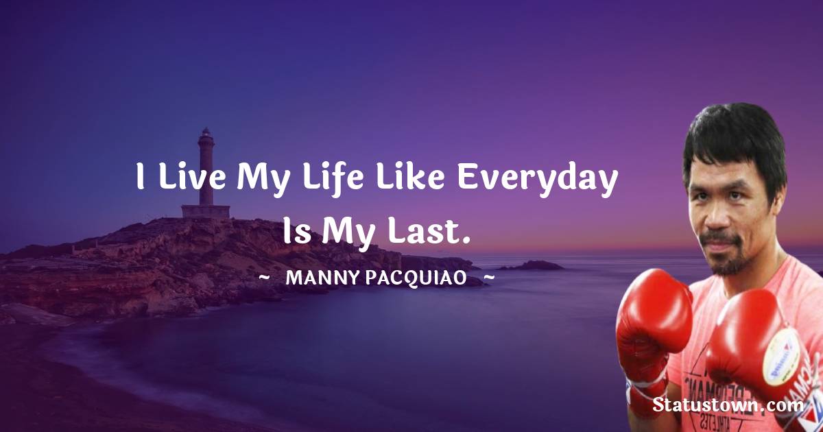 Manny Pacquiao Quotes - I live my life like everyday is my last.