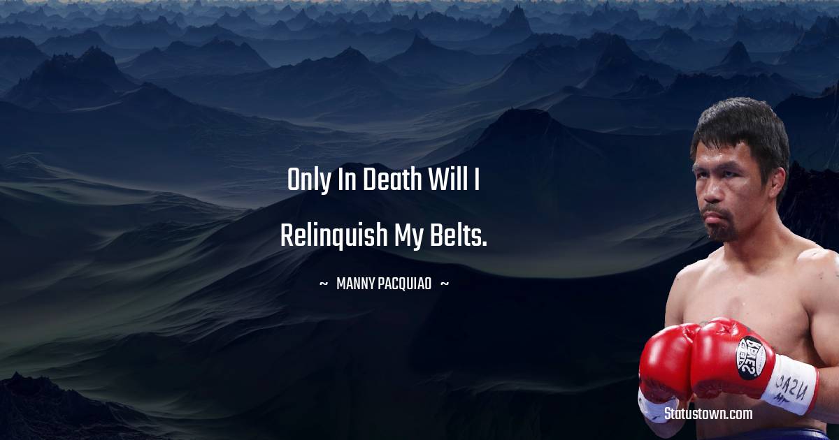 Only in death will I relinquish my belts.