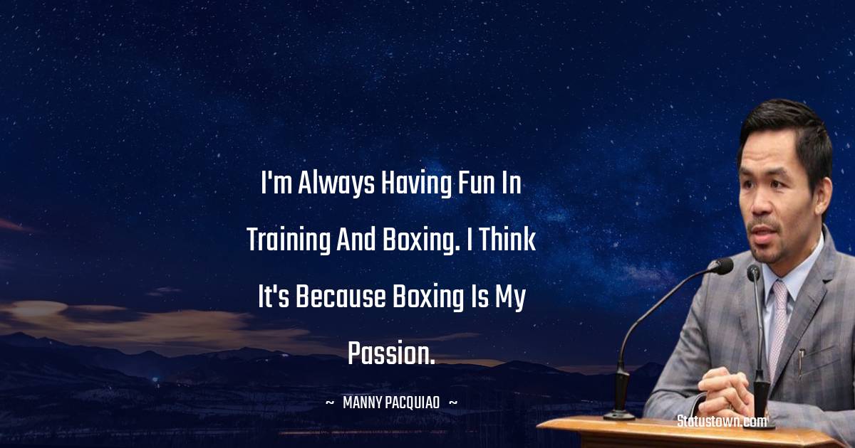 Manny Pacquiao Quotes - I'm always having fun in training and boxing. I think it's because boxing is my passion.
