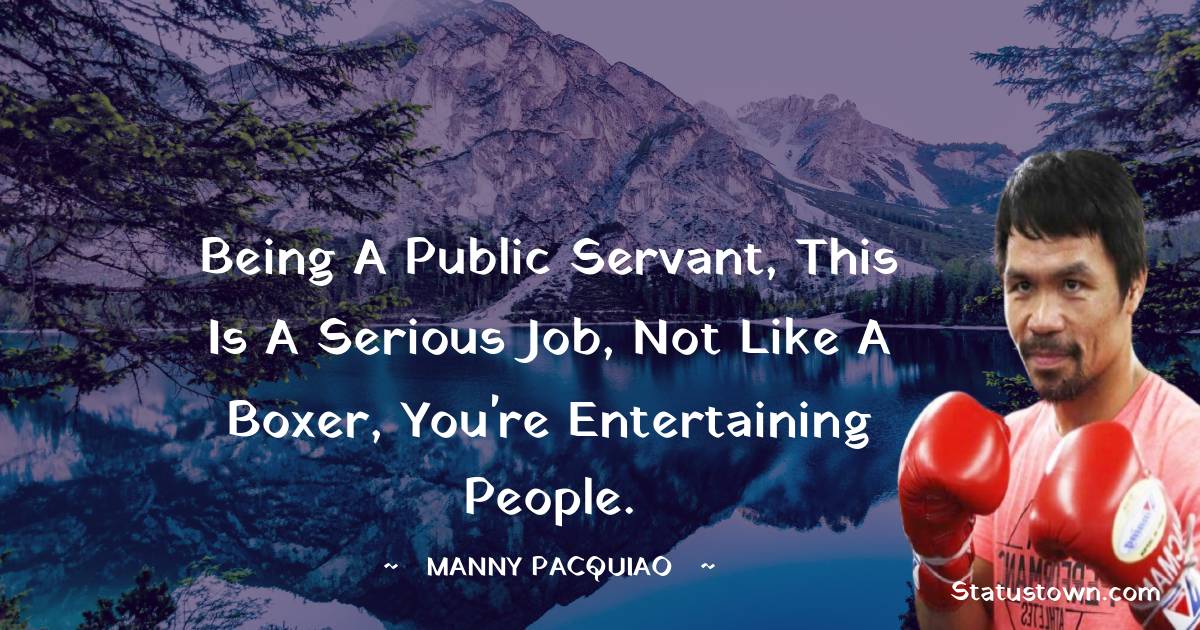 Being a public servant, this is a serious job, not like a boxer, you're entertaining people. - Manny Pacquiao quotes