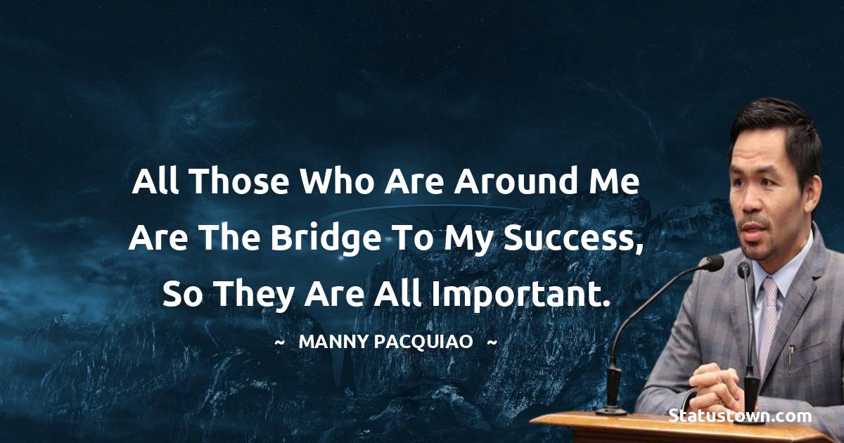 Manny Pacquiao Quotes - All those who are around me are the bridge to my success, so they are all important.