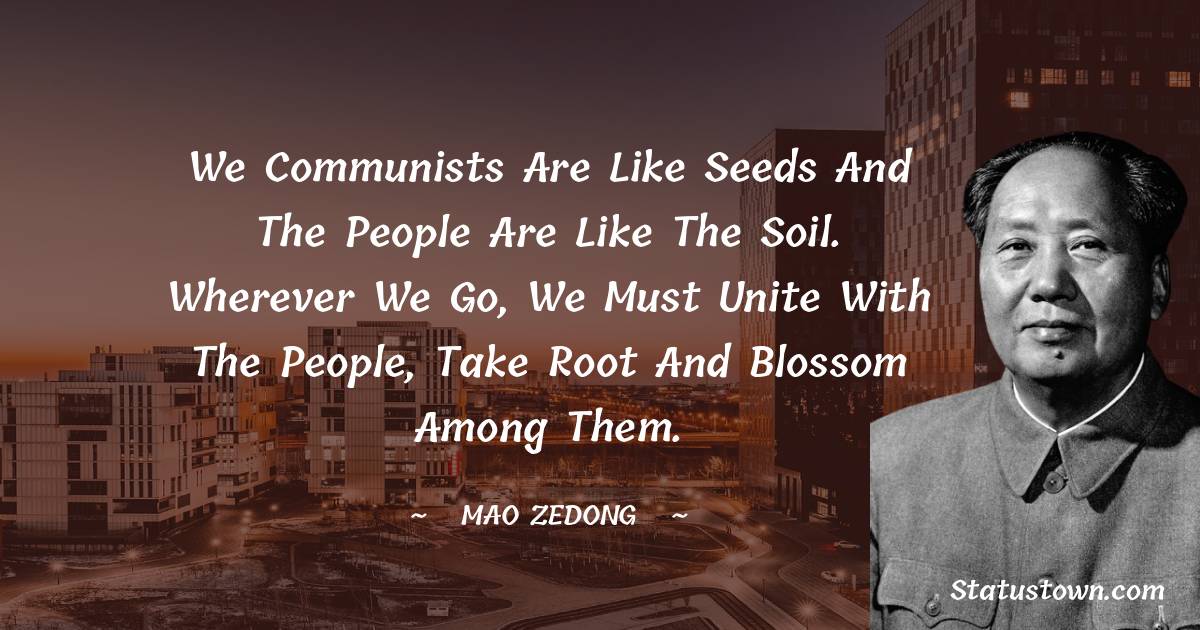 We Communists are like seeds and the people are like the soil. Wherever we go, we must unite with the people, take root and blossom among them.