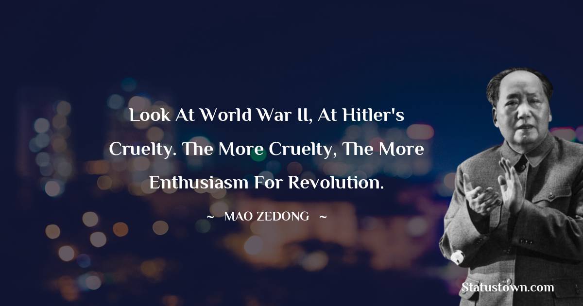 Look at World War II, at Hitler's cruelty. The more cruelty, the more enthusiasm for revolution.