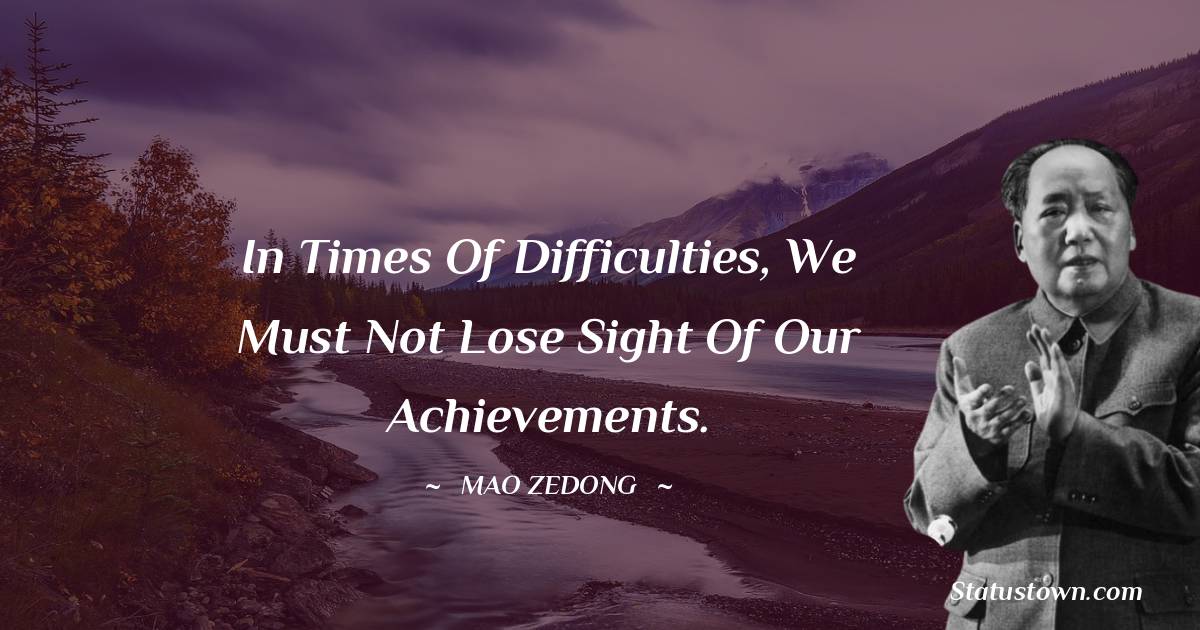 Mao Zedong Quotes - In times of difficulties, we must not lose sight of our achievements.