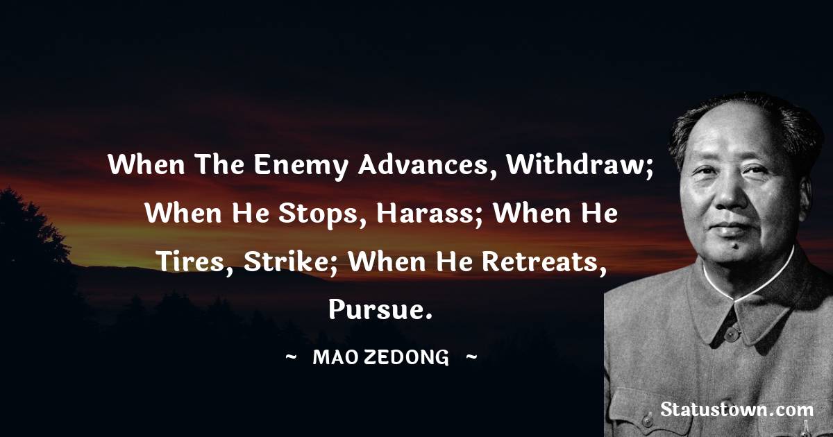 Mao Zedong Quotes - When the enemy advances, withdraw; when he stops, harass; when he tires, strike; when he retreats, pursue.
