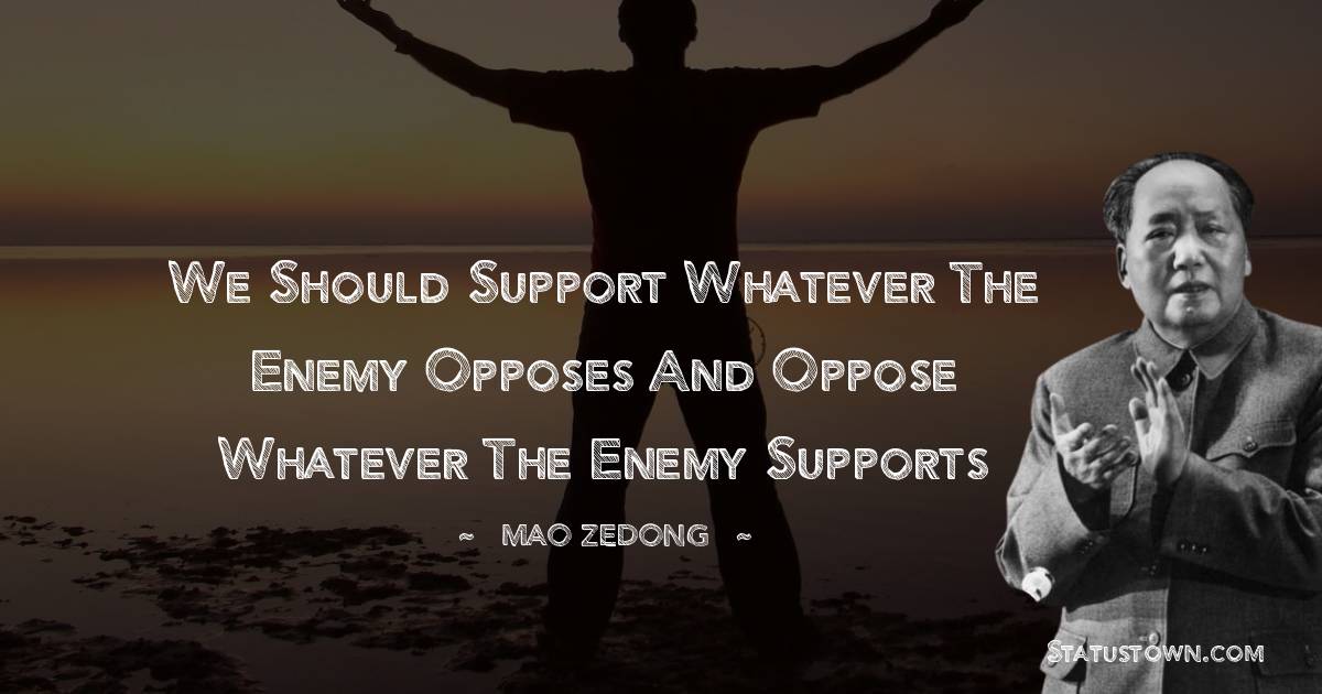 We should support whatever the enemy opposes and oppose whatever the enemy supports - Mao Zedong quotes