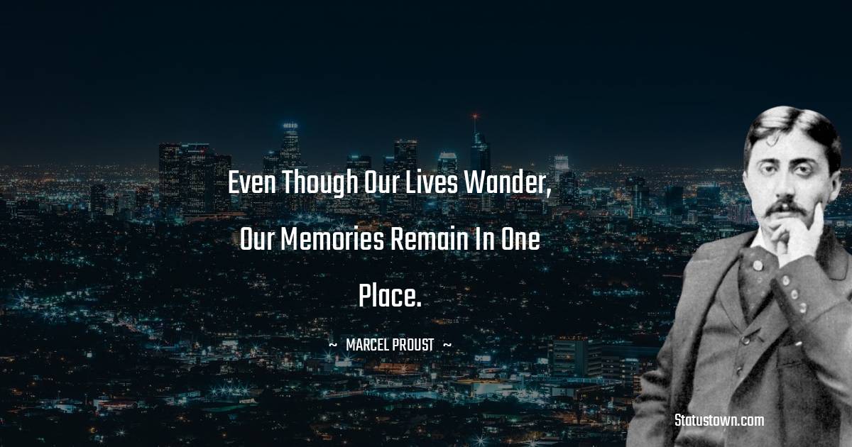 Marcel Proust Quotes - Even though our lives wander, our memories remain in one place.