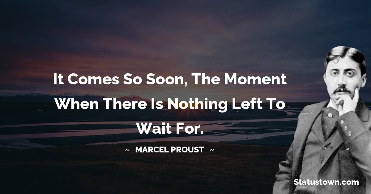 Marcel Proust Quotes - It comes so soon, the moment when there is nothing left to wait for.