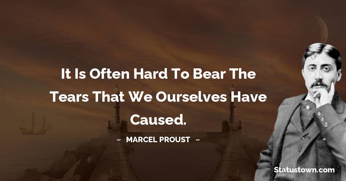 It is often hard to bear the tears that we ourselves have caused. - Marcel Proust quotes