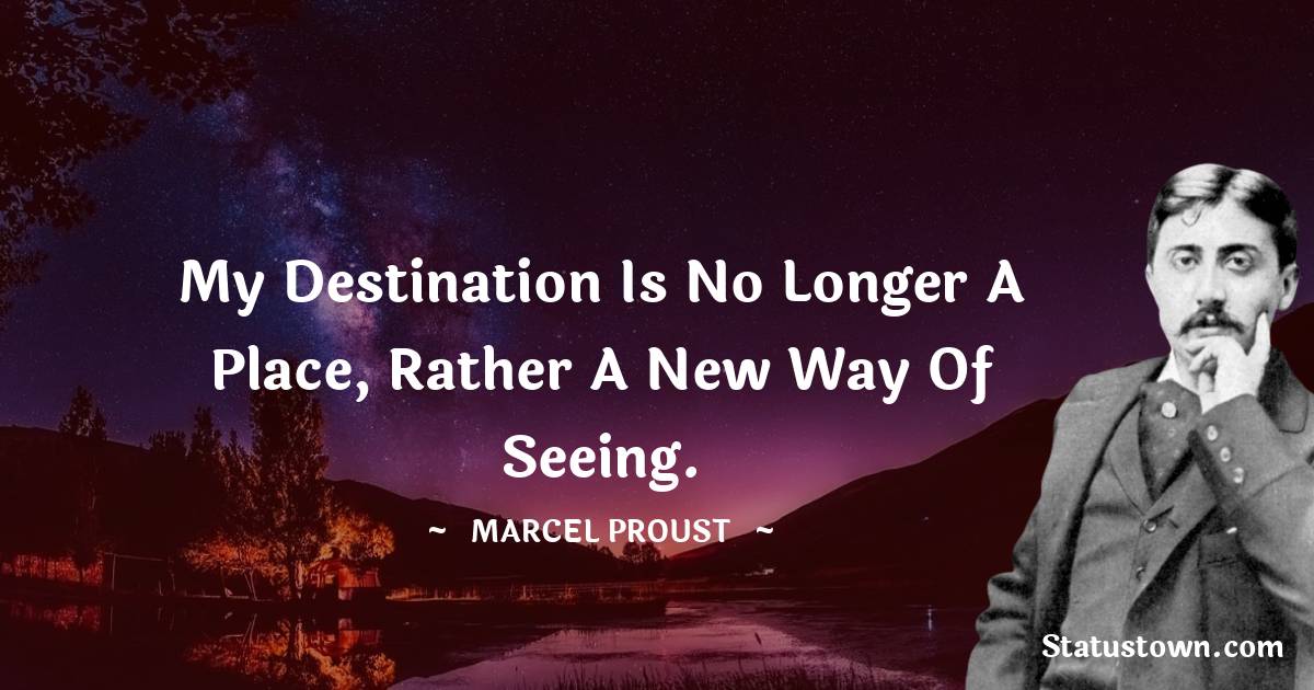 Marcel Proust Quotes - My destination is no longer a place, rather a new way of seeing.