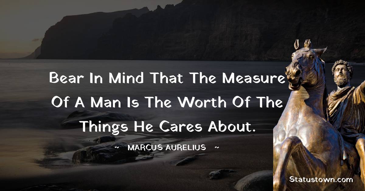 Marcus Aurelius Quotes - Bear in mind that the measure of a man is the worth of the things he cares about.