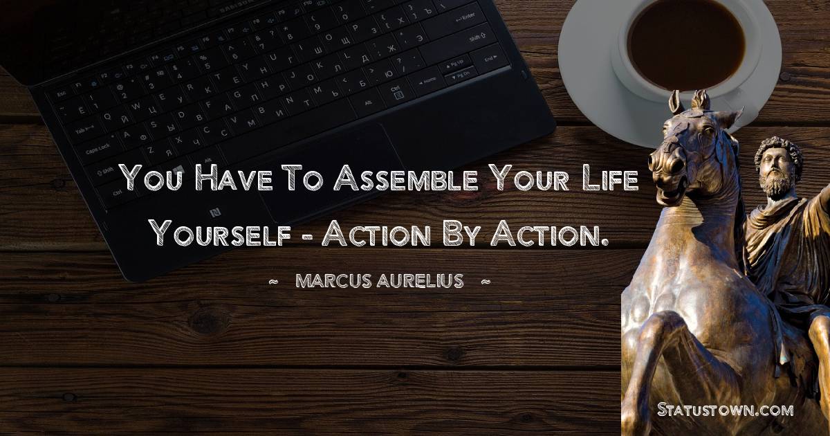 Marcus Aurelius Quotes - You have to assemble your life yourself - action by action.