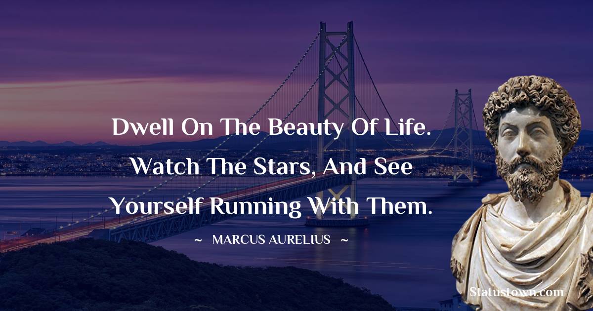 Marcus Aurelius Quotes - Dwell on the beauty of life. Watch the stars, and see yourself running with them.