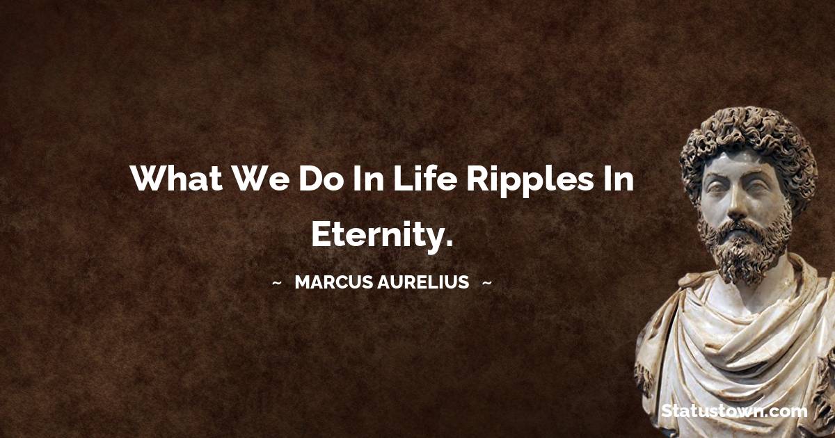 Marcus Aurelius Quotes - What we do in life ripples in eternity.