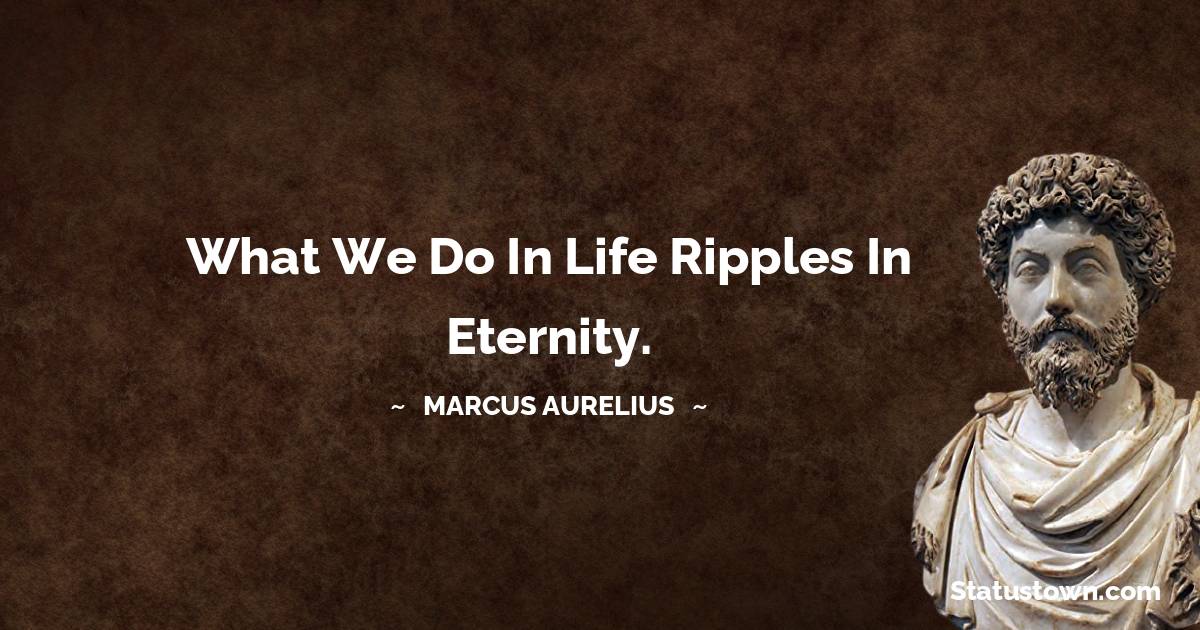 What We Do In Life Ripples In Eternity Marcus Aurelius Quotes