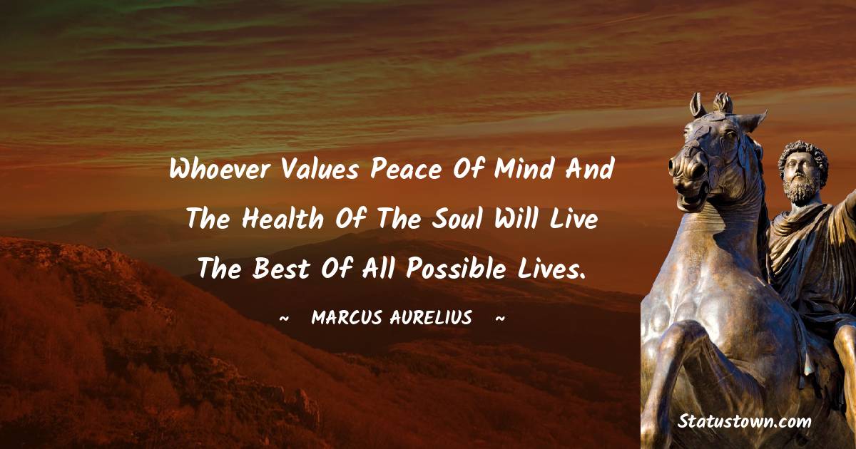 Whoever values peace of mind and the health of the soul will live the best of all possible lives.