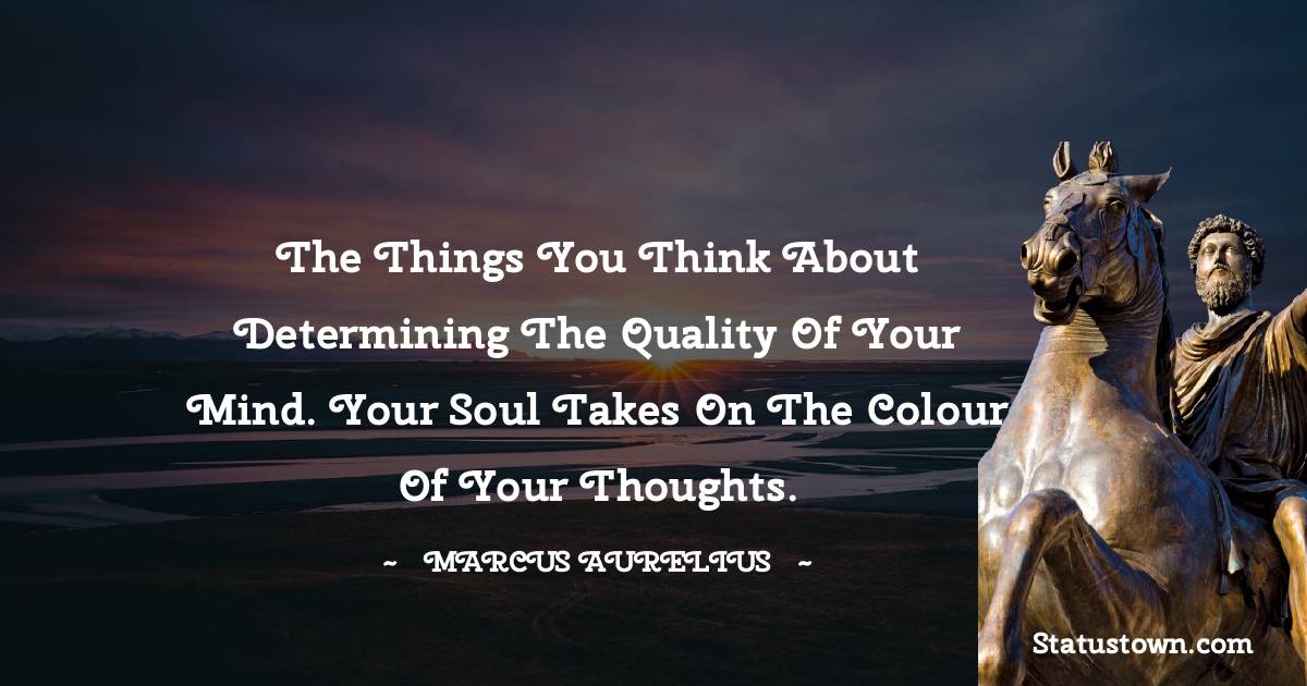 The things you think about determining the quality of your mind. Your soul takes on the colour of your thoughts. - Marcus Aurelius quotes