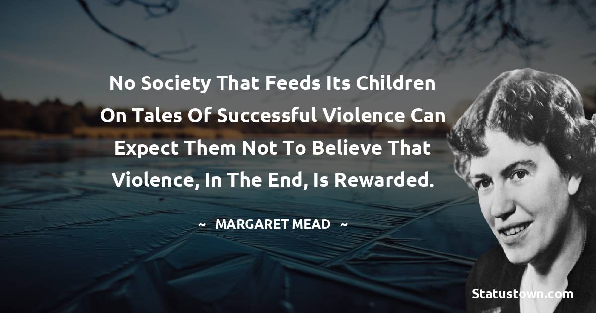 Margaret Mead Quotes - No society that feeds its children on tales of successful violence can expect them not to believe that violence, in the end, is rewarded.