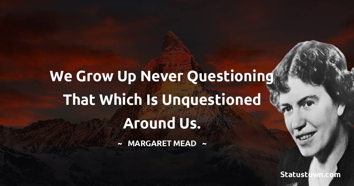 Margaret Mead Quotes - We grow up never questioning that which is unquestioned around us.