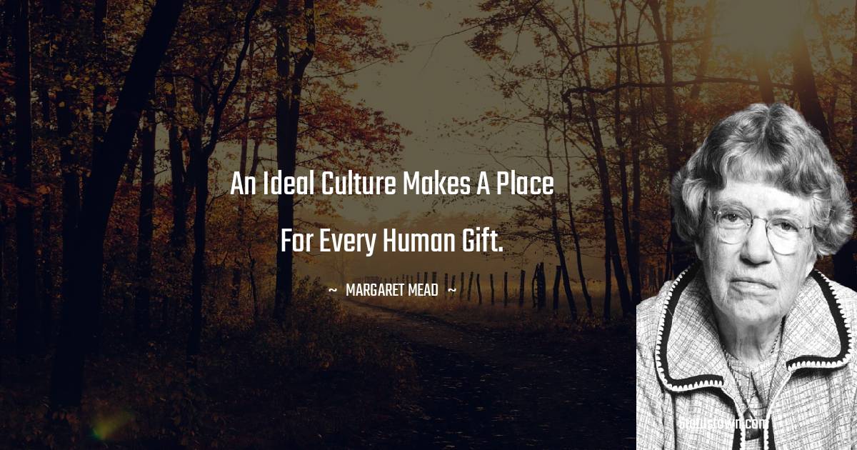Margaret Mead Quotes - An ideal culture makes a place for every human gift.