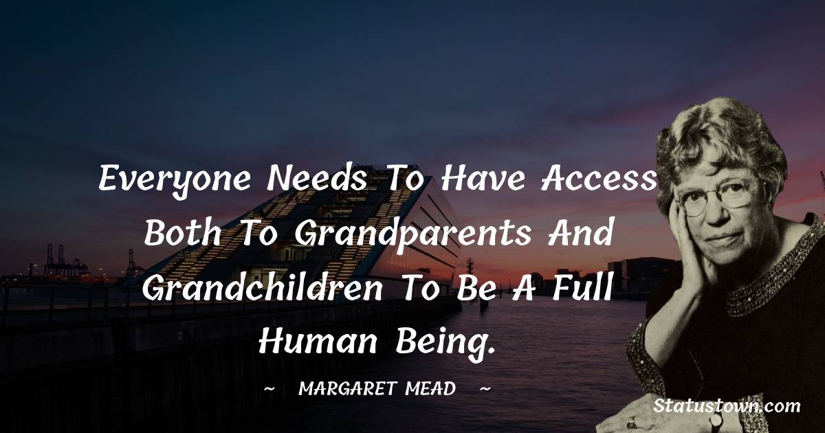 Margaret Mead Quotes - Everyone needs to have access both to grandparents and grandchildren to be a full human being.