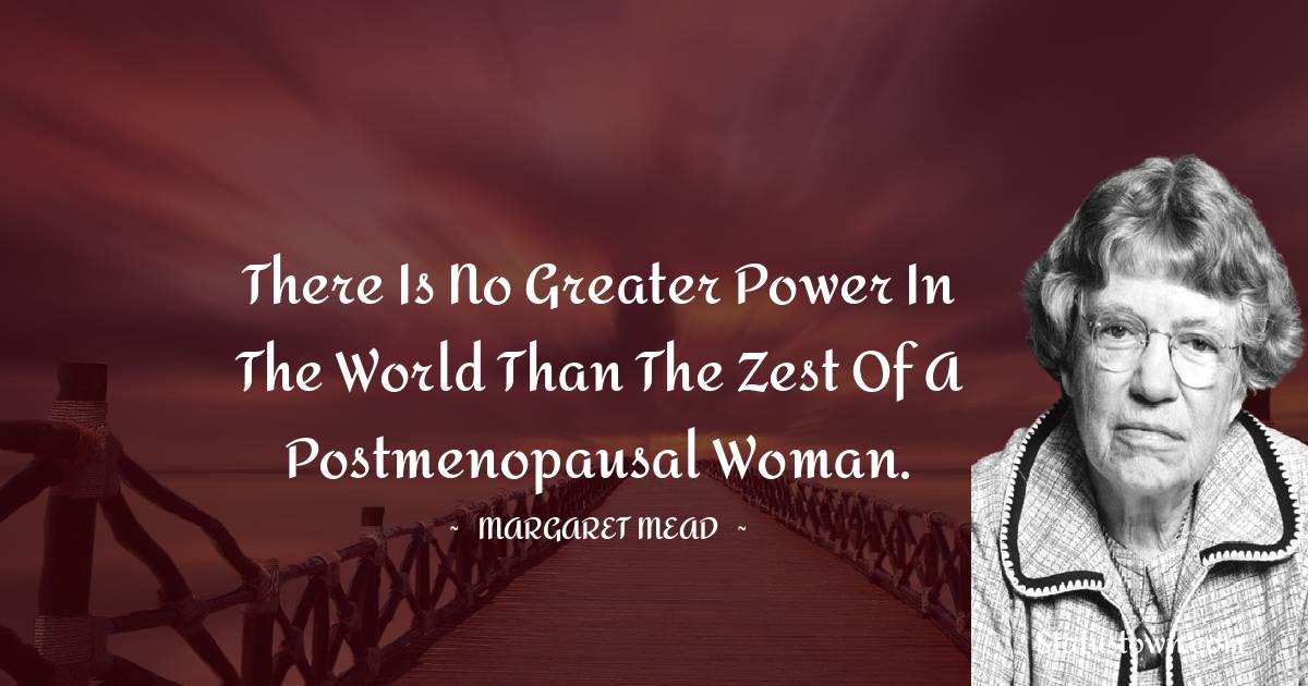 Margaret Mead Quotes - There is no greater power in the world than the zest of a postmenopausal woman.